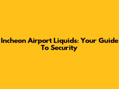 Incheon Airport Liquids: Your Guide To Security