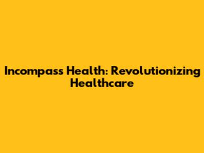 Incompass Health: Revolutionizing Healthcare