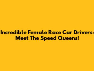 Incredible Female Race Car Drivers: Meet The Speed Queens!