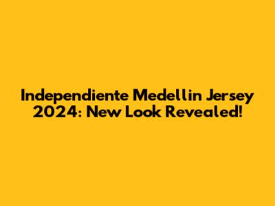 Independiente Medellin Jersey 2024: New Look Revealed!