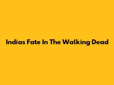 India's Fate In The Walking Dead