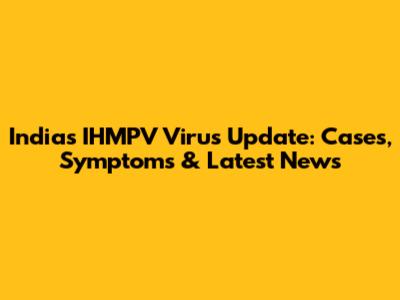 India's IHMPV Virus Update: Cases, Symptoms & Latest News