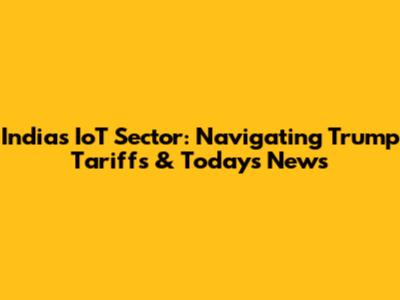 India's IoT Sector: Navigating Trump Tariffs & Today's News