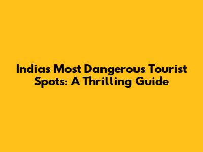 India's Most Dangerous Tourist Spots: A Thrilling Guide