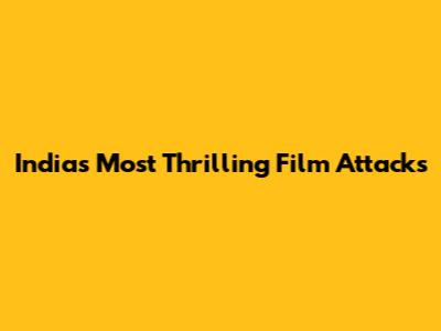 India's Most Thrilling Film Attacks