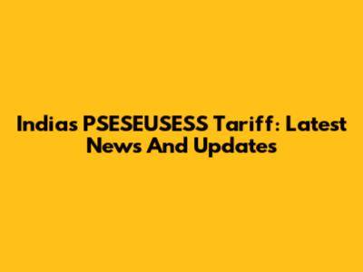 India's PSESEUSESS Tariff: Latest News And Updates