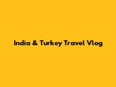 India & Turkey Travel Vlog