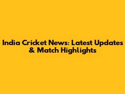 India Cricket News: Latest Updates & Match Highlights