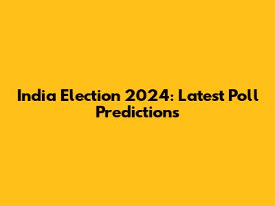 India Election 2024: Latest Poll Predictions