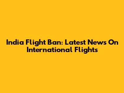 India Flight Ban: Latest News On International Flights