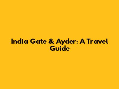 India Gate & Ayder: A Travel Guide