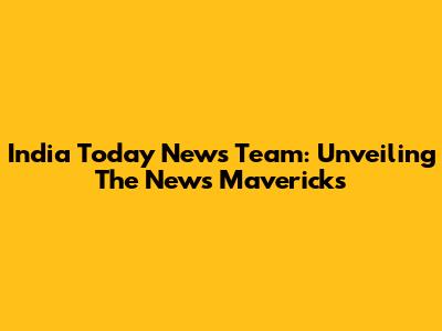 India Today News Team: Unveiling The News Mavericks