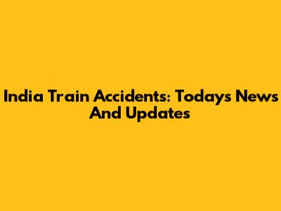 India Train Accidents: Today's News And Updates