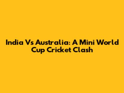 India Vs Australia: A Mini World Cup Cricket Clash