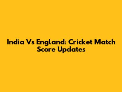 India Vs England: Cricket Match Score Updates