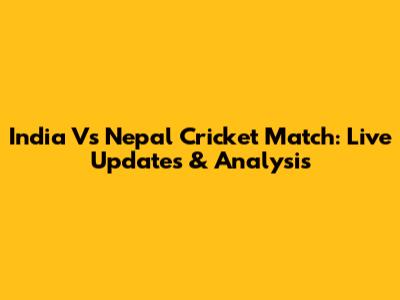 India Vs Nepal Cricket Match: Live Updates & Analysis