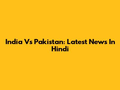 India Vs Pakistan: Latest News In Hindi