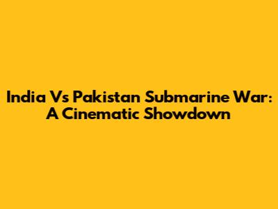 India Vs Pakistan Submarine War: A Cinematic Showdown