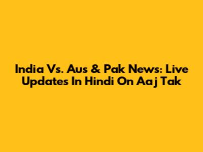 India Vs. Aus & Pak News: Live Updates In Hindi On Aaj Tak