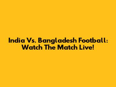 India Vs. Bangladesh Football: Watch The Match Live!