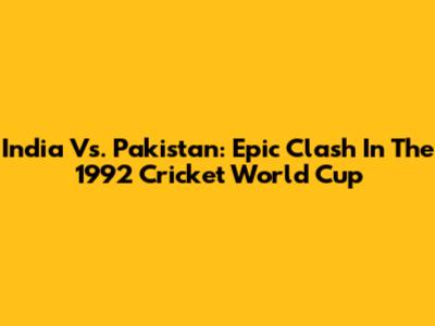 India Vs. Pakistan: Epic Clash In The 1992 Cricket World Cup