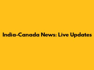 India-Canada News: Live Updates