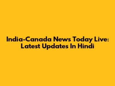 India-Canada News Today Live: Latest Updates In Hindi