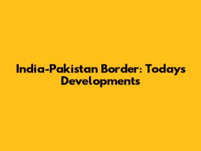 India-Pakistan Border: Today's Developments