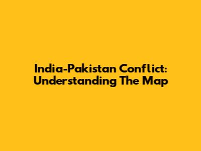 India-Pakistan Conflict: Understanding The Map