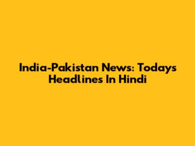 India-Pakistan News: Today's Headlines In Hindi