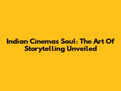 Indian Cinema's Soul: The Art Of Storytelling Unveiled