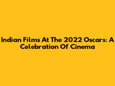 Indian Films At The 2022 Oscars: A Celebration Of Cinema