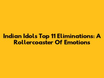 Indian Idol's Top 11 Eliminations: A Rollercoaster Of Emotions