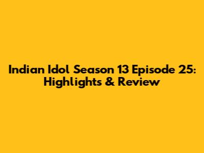 Indian Idol Season 13 Episode 25: Highlights & Review