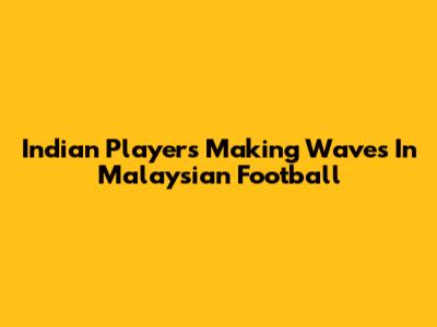 Indian Players Making Waves In Malaysian Football
