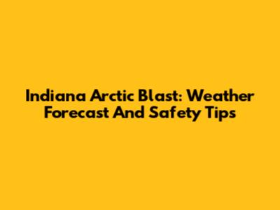 Indiana Arctic Blast: Weather Forecast And Safety Tips