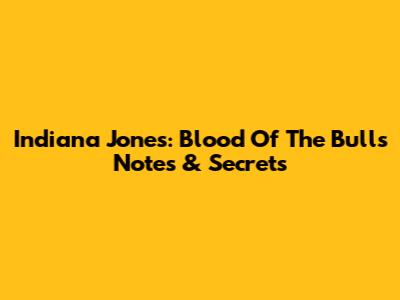 Indiana Jones: Blood Of The Bulls Notes & Secrets