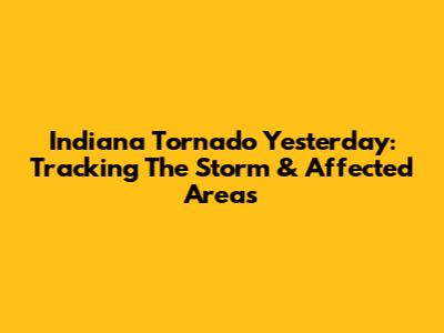 Indiana Tornado Yesterday: Tracking The Storm & Affected Areas
