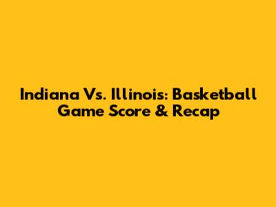 Indiana Vs. Illinois: Basketball Game Score & Recap
