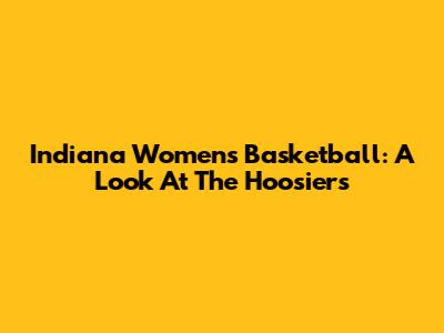 Indiana Women's Basketball: A Look At The Hoosiers