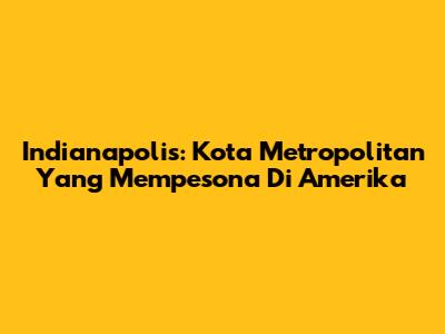 Indianapolis: Kota Metropolitan Yang Mempesona Di Amerika