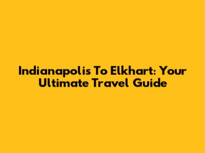 Indianapolis To Elkhart: Your Ultimate Travel Guide
