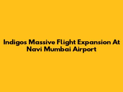 Indigo's Massive Flight Expansion At Navi Mumbai Airport