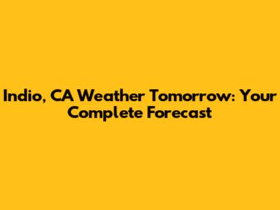 Indio, CA Weather Tomorrow: Your Complete Forecast