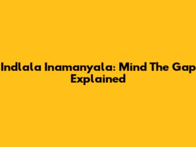 Indlala Inamanyala: Mind The Gap Explained