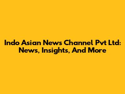 Indo Asian News Channel Pvt Ltd: News, Insights, And More