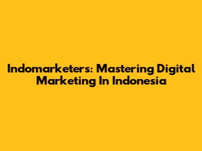Indomarketers: Mastering Digital Marketing In Indonesia