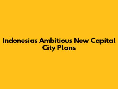Indonesia's Ambitious New Capital City Plans