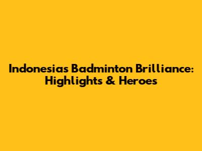 Indonesia's Badminton Brilliance: Highlights & Heroes