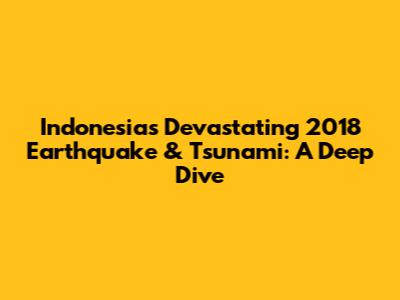 Indonesia's Devastating 2018 Earthquake & Tsunami: A Deep Dive